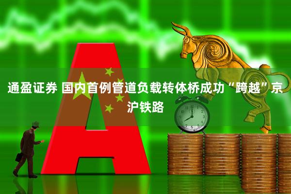 通盈证券 国内首例管道负载转体桥成功“跨越”京沪铁路