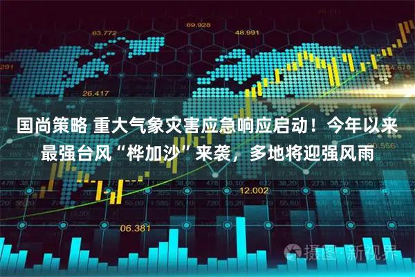 国尚策略 重大气象灾害应急响应启动！今年以来最强台风“桦加沙”来袭，多地将迎强风雨