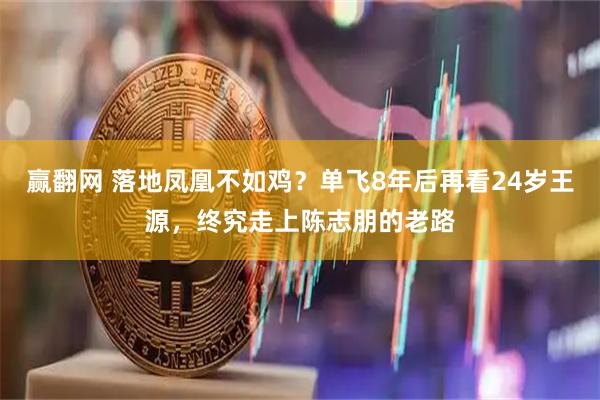 赢翻网 落地凤凰不如鸡？单飞8年后再看24岁王源，终究走上陈志朋的老路