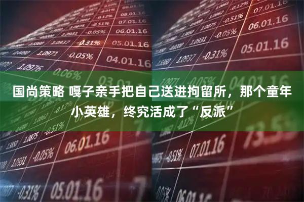 国尚策略 嘎子亲手把自己送进拘留所，那个童年小英雄，终究活成了“反派”