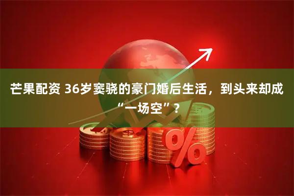 芒果配资 36岁窦骁的豪门婚后生活，到头来却成“一场空”？