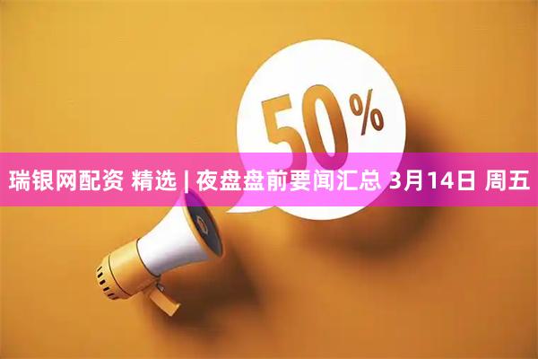 瑞银网配资 精选 | 夜盘盘前要闻汇总 3月14日 周五