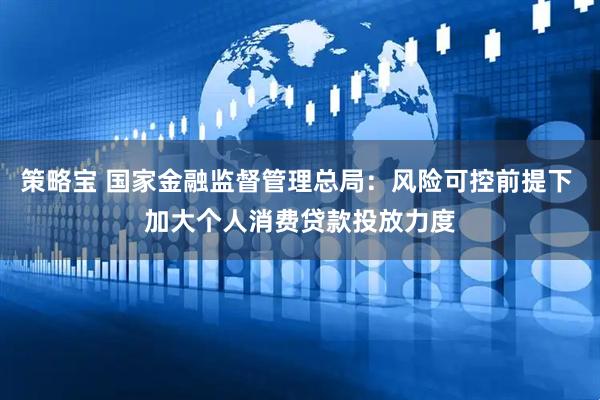 策略宝 国家金融监督管理总局：风险可控前提下 加大个人消费贷款投放力度
