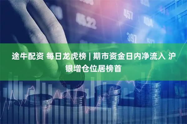 途牛配资 每日龙虎榜 | 期市资金日内净流入 沪银增仓位居榜首