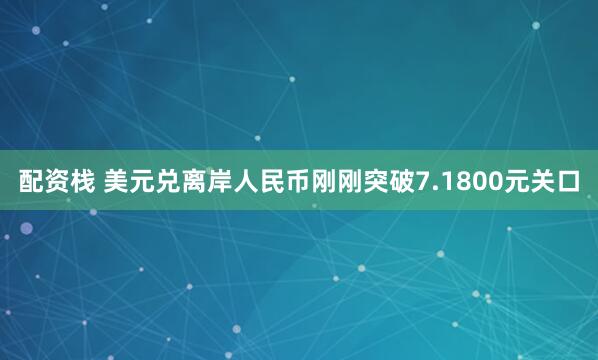 配资栈 美元兑离岸人民币刚刚突破7.1800元关口