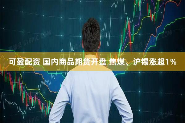 可盈配资 国内商品期货开盘 焦煤、沪锡涨超1%
