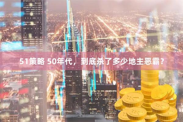 51策略 50年代，到底杀了多少地主恶霸？
