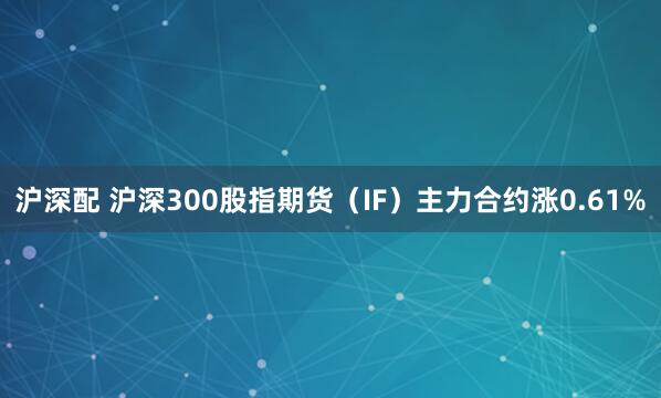 沪深配 沪深300股指期货（IF）主力合约涨0.61%