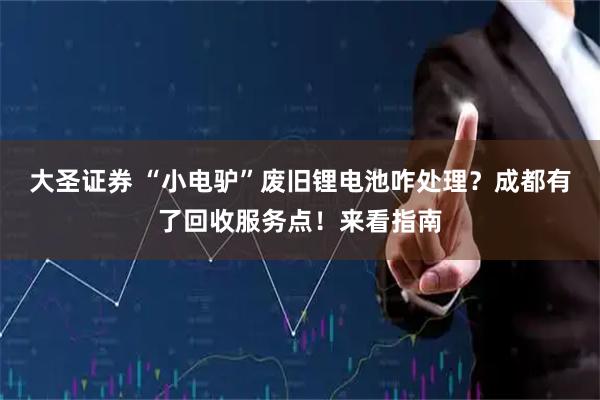 大圣证券 “小电驴”废旧锂电池咋处理？成都有了回收服务点！来看指南