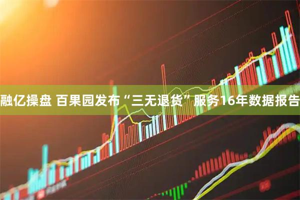 融亿操盘 百果园发布“三无退货”服务16年数据报告