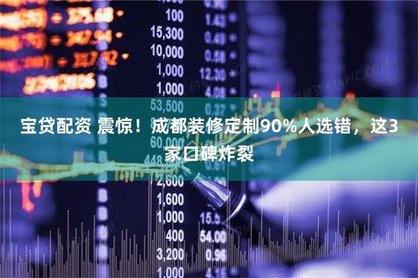 宝贷配资 震惊！成都装修定制90%人选错，这3家口碑炸裂