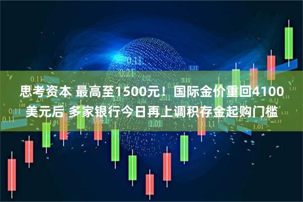 思考资本 最高至1500元！国际金价重回4100美元后 多家银行今日再上调积存金起购门槛