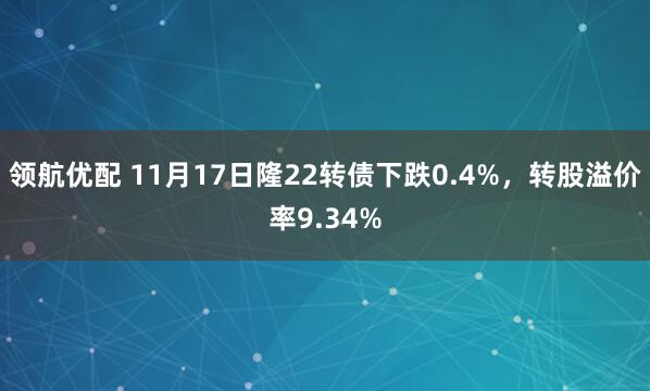 领航优配 11月17日隆22转债下跌0.4%，转股溢价率9.34%