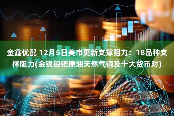 金鑫优配 12月5日美市更新支撑阻力：18品种支撑阻力(金银铂钯原油天然气铜及十大货币对)