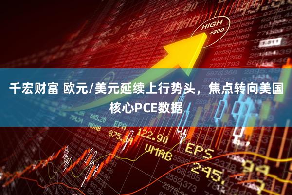 千宏财富 欧元/美元延续上行势头，焦点转向美国核心PCE数据