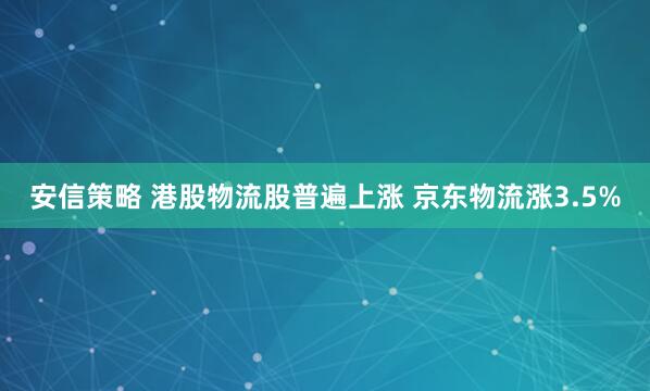 安信策略 港股物流股普遍上涨 京东物流涨3.5%
