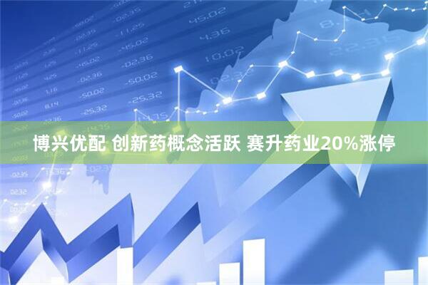 博兴优配 创新药概念活跃 赛升药业20%涨停