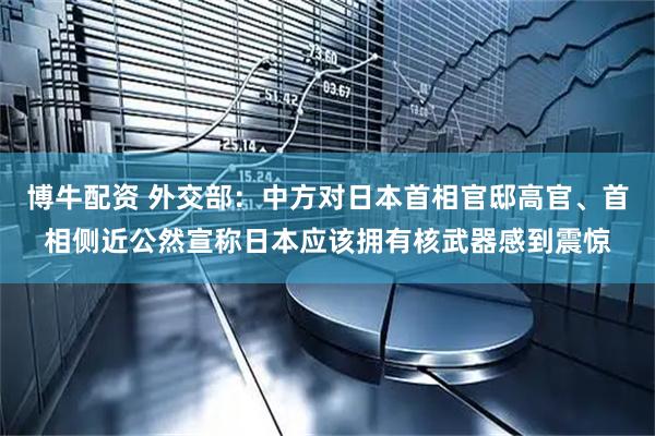 博牛配资 外交部：中方对日本首相官邸高官、首相侧近公然宣称日本应该拥有核武器感到震惊