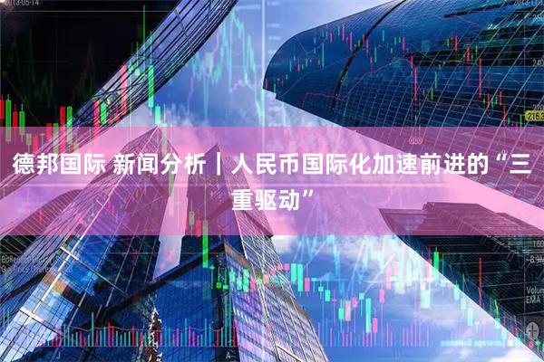 德邦国际 新闻分析｜人民币国际化加速前进的“三重驱动”