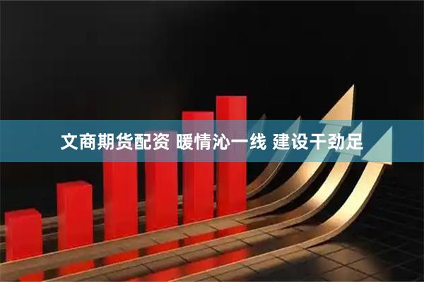 文商期货配资 暖情沁一线 建设干劲足