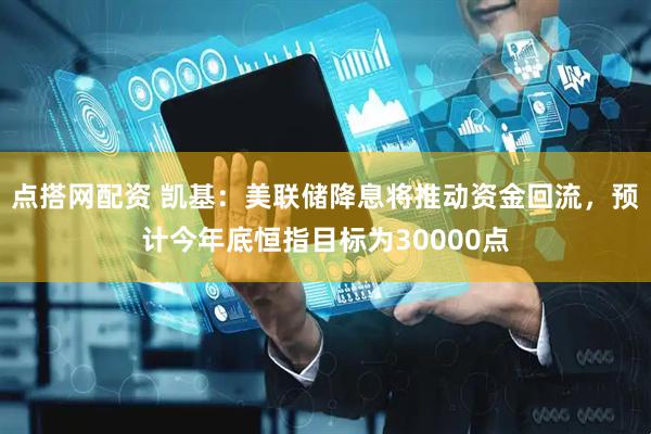 点搭网配资 凯基：美联储降息将推动资金回流，预计今年底恒指目标为30000点