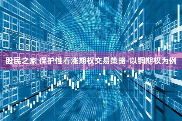 股民之家 保护性看涨期权交易策略-以铜期权为例