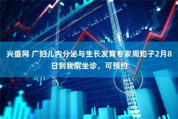 兴盛网 广妇儿内分泌与生长发育专家周知子2月8日到我院坐诊，可预约