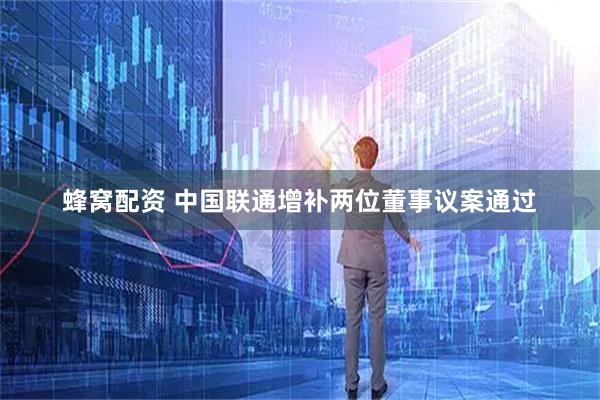 蜂窝配资 中国联通增补两位董事议案通过