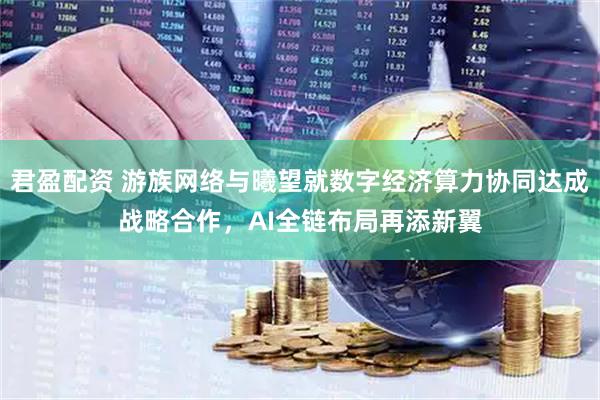 君盈配资 游族网络与曦望就数字经济算力协同达成战略合作，AI全链布局再添新翼