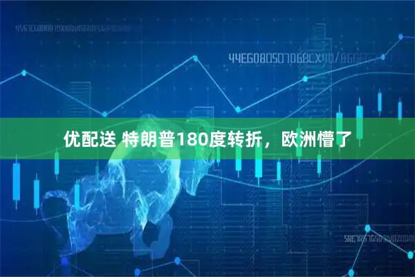 优配送 特朗普180度转折，欧洲懵了