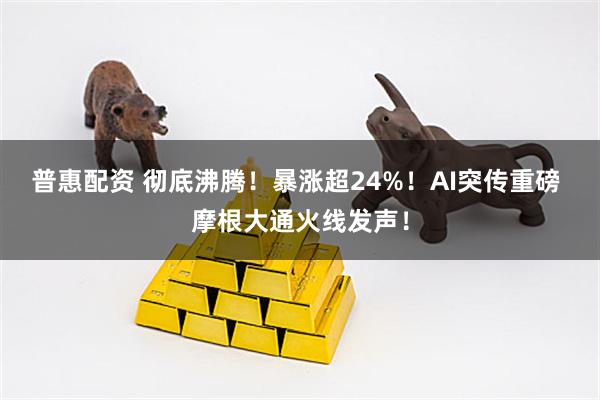 普惠配资 彻底沸腾！暴涨超24%！AI突传重磅 摩根大通火线发声！