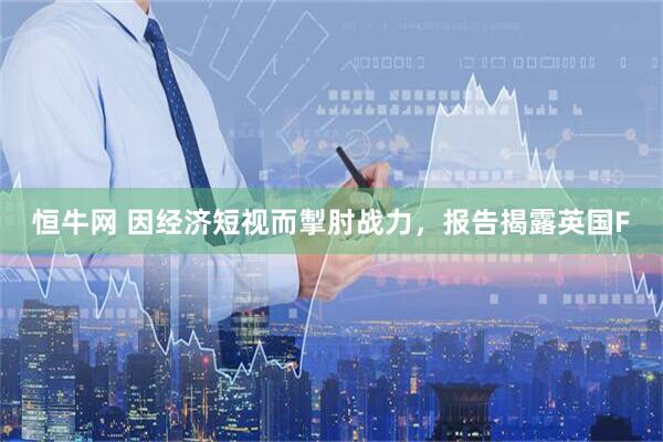 恒牛网 因经济短视而掣肘战力，报告揭露英国F