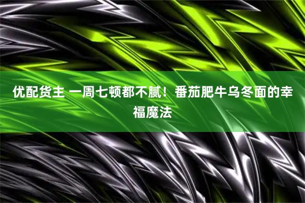 优配货主 一周七顿都不腻！番茄肥牛乌冬面的幸福魔法