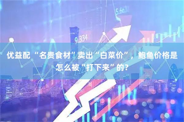 优益配 “名贵食材”卖出“白菜价”，鲍鱼价格是怎么被“打下来”的？