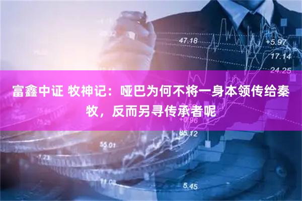 富鑫中证 牧神记：哑巴为何不将一身本领传给秦牧，反而另寻传承者呢