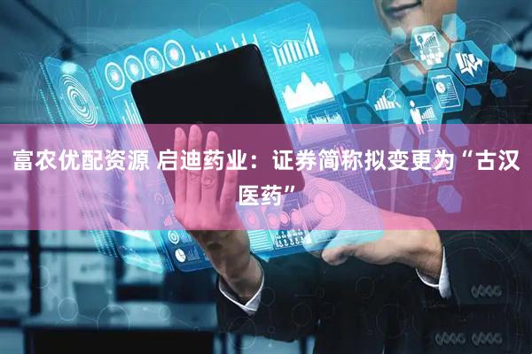 富农优配资源 启迪药业：证券简称拟变更为“古汉医药”