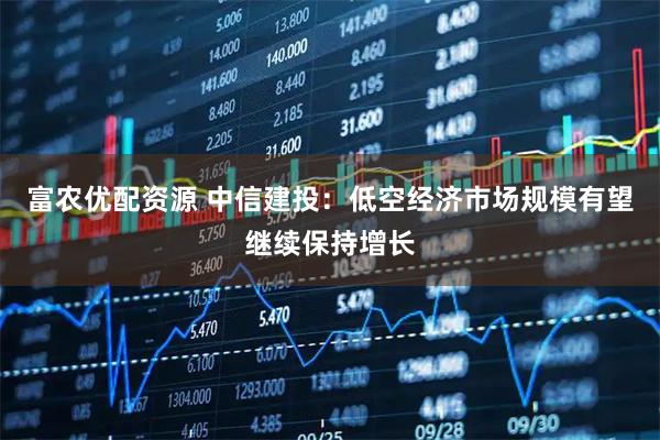 富农优配资源 中信建投：低空经济市场规模有望继续保持增长