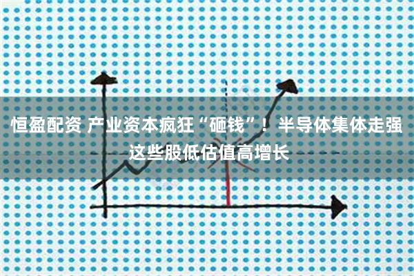 恒盈配资 产业资本疯狂“砸钱”！半导体集体走强 这些股低估值高增长
