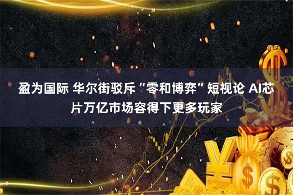 盈为国际 华尔街驳斥“零和博弈”短视论 AI芯片万亿市场容得下更多玩家