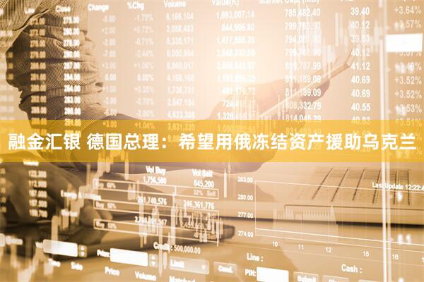 融金汇银 德国总理：希望用俄冻结资产援助乌克兰