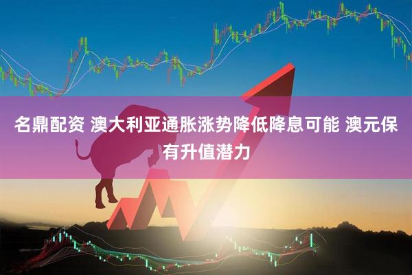 名鼎配资 澳大利亚通胀涨势降低降息可能 澳元保有升值潜力