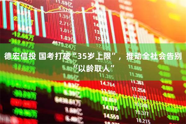 德宏信投 国考打破“35岁上限”，推动全社会告别“以龄取人”