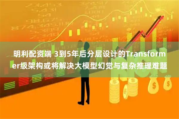 明利配资端 3到5年后分层设计的Transformer级架构或将解决大模型幻觉与复杂推理难题